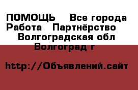 ПОМОЩЬ  - Все города Работа » Партнёрство   . Волгоградская обл.,Волгоград г.